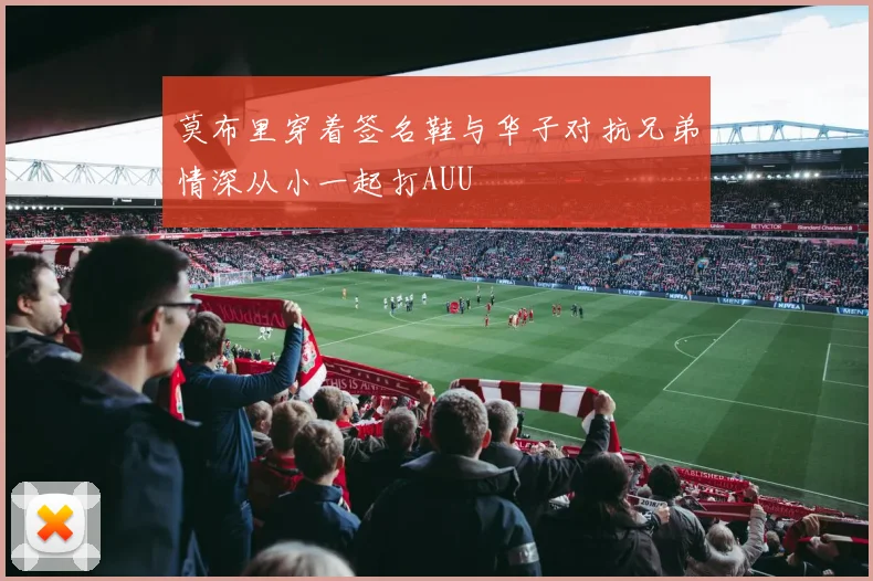 莫布里穿着签名鞋与华子对抗兄弟情深从小一起打AUU