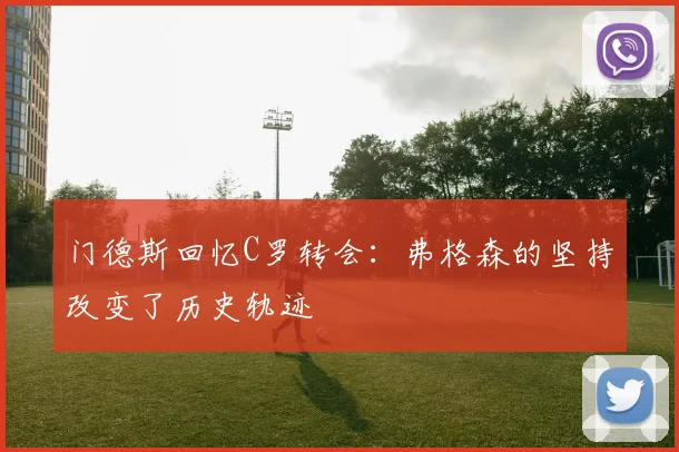 门德斯回忆C罗转会：弗格森的坚持改变了历史轨迹