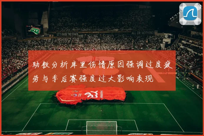 助教分析库里伤情原因强调过度疲劳与季后赛强度过大影响表现