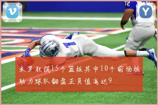 米罗狂揽15个篮板其中10个前场板助力球队翻盘正负值高达9