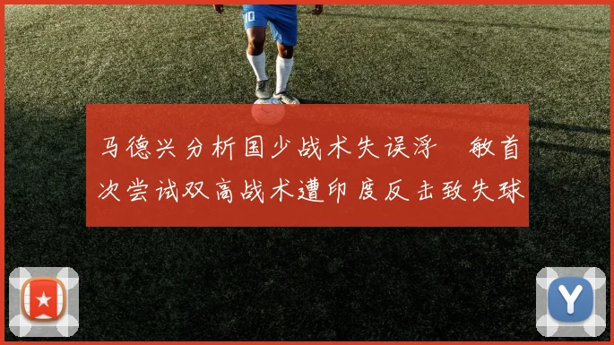 马德兴分析国少战术失误浮嶋敏首次尝试双高战术遭印度反击致失球