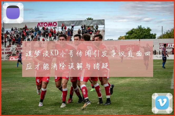 追梦谈KD小号传闻引发争议直面回应才能消除误解与猜疑