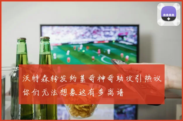 沃特森转发约基奇神奇助攻引热议你们无法想象这有多离谱
