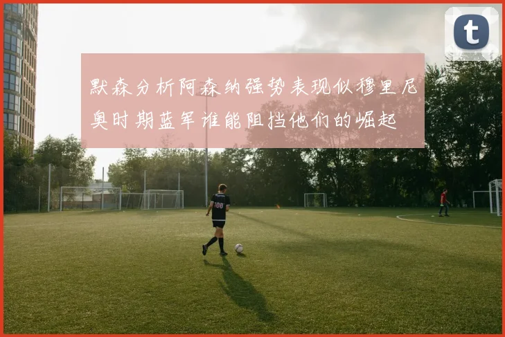 默森分析阿森纳强势表现似穆里尼奥时期蓝军谁能阻挡他们的崛起
