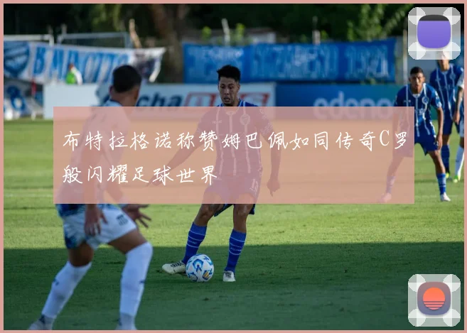 布特拉格诺称赞姆巴佩如同传奇C罗般闪耀足球世界