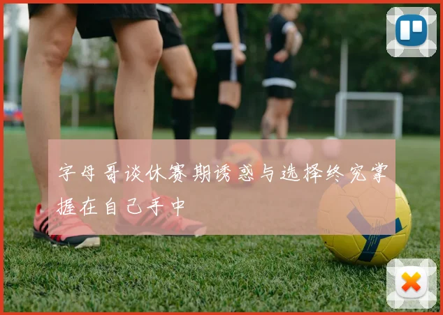 字母哥谈休赛期诱惑与选择终究掌握在自己手中