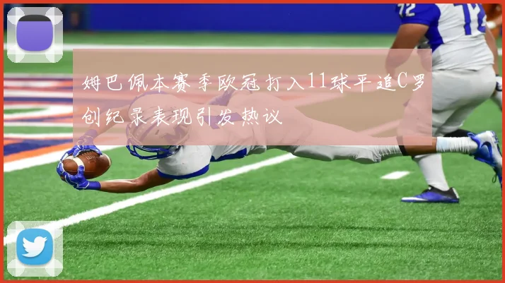 姆巴佩本赛季欧冠打入11球平追C罗创纪录表现引发热议