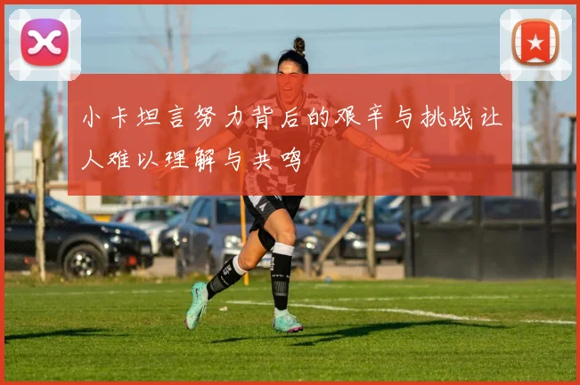小卡坦言努力背后的艰辛与挑战让人难以理解与共鸣