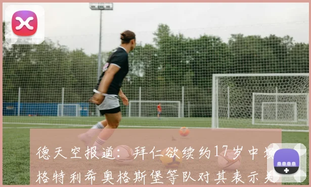 德天空报道：拜仁欲续约17岁中场格特利希奥格斯堡等队对其表示关注