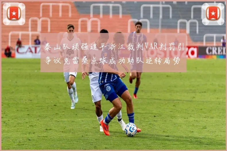泰山队顽强追平浙江裁判VAR判罚引争议克雷桑点球成功助队逆转局势