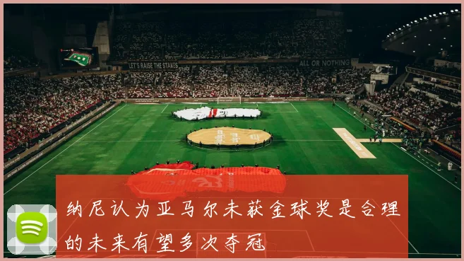 纳尼认为亚马尔未获金球奖是合理的未来有望多次夺冠
