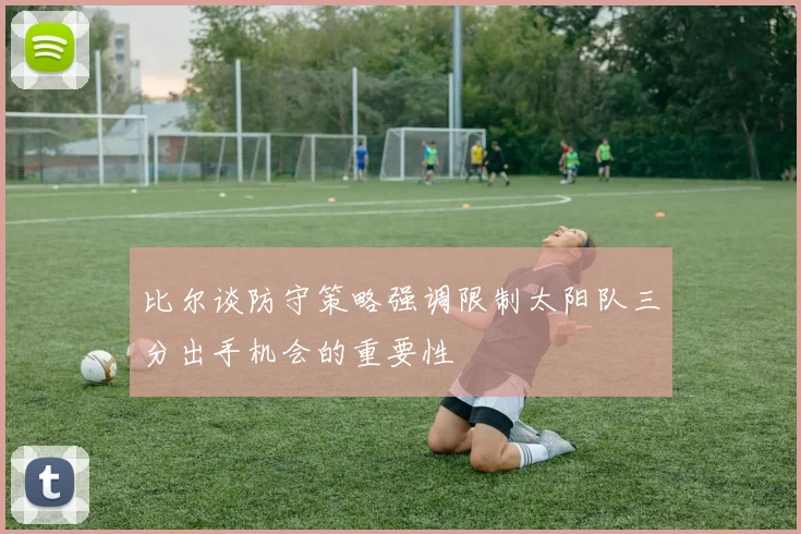 比尔谈防守策略强调限制太阳队三分出手机会的重要性