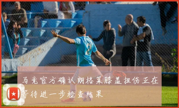 马竞官方确认朗格莱膝盖扭伤正在等待进一步检查结果