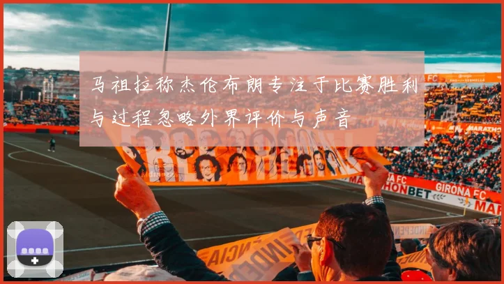 马祖拉称杰伦布朗专注于比赛胜利与过程忽略外界评价与声音