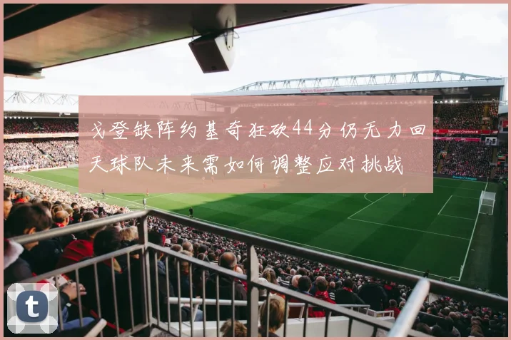 戈登缺阵约基奇狂砍44分仍无力回天球队未来需如何调整应对挑战