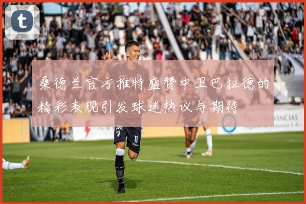 桑德兰官方推特盛赞中卫巴拉德的精彩表现引发球迷热议与期待