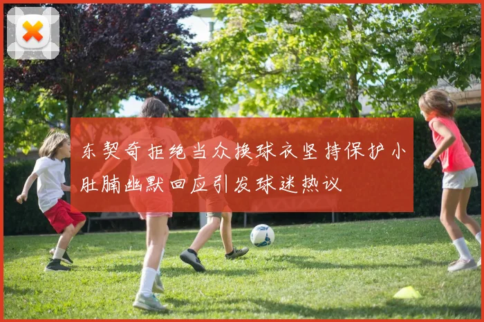 东契奇拒绝当众换球衣坚持保护小肚腩幽默回应引发球迷热议