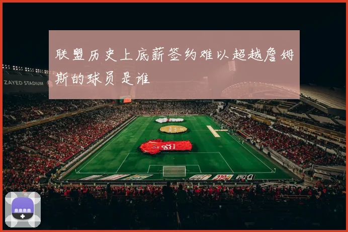联盟历史上底薪签约难以超越詹姆斯的球员是谁