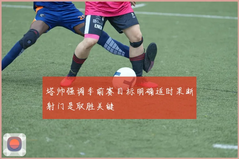 塔帅强调季前赛目标明确适时果断射门是取胜关键