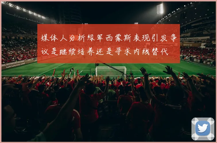 媒体人分析绿军西蒙斯表现引发争议是继续培养还是寻求内线替代