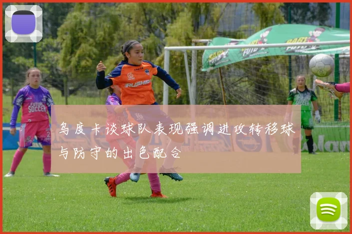 乌度卡谈球队表现强调进攻转移球与防守的出色配合