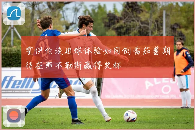 霍伊伦谈进球体验如同倒番茄酱期待在那不勒斯赢得奖杯