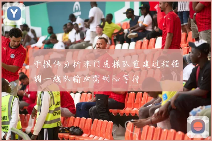 于根伟分析津门虎梯队重建过程强调一线队输血需耐心等待