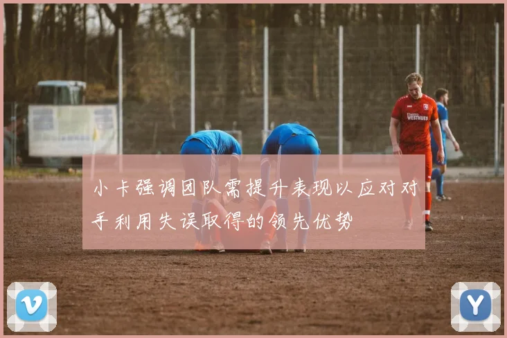 小卡强调团队需提升表现以应对对手利用失误取得的领先优势