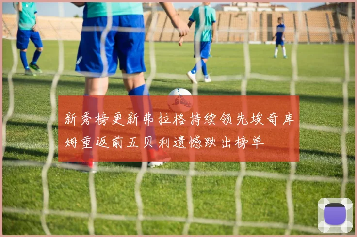 新秀榜更新弗拉格持续领先埃奇库姆重返前五贝利遗憾跌出榜单