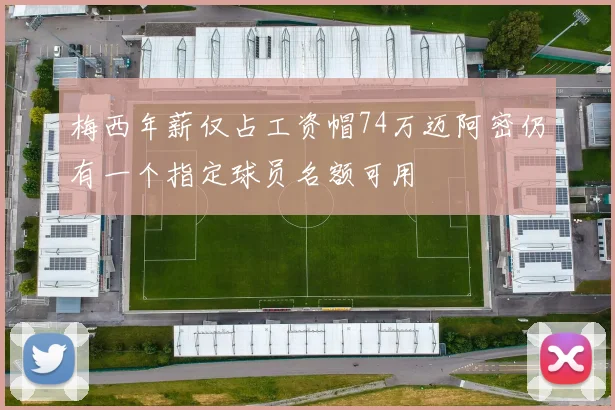 梅西年薪仅占工资帽74万迈阿密仍有一个指定球员名额可用