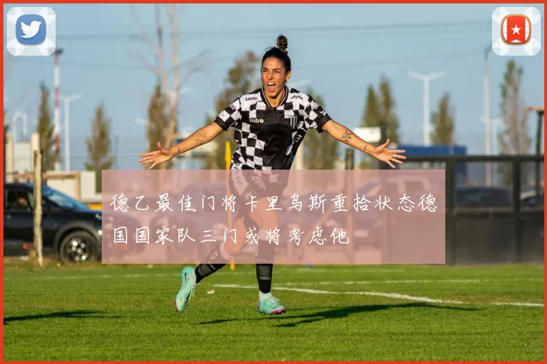 德乙最佳门将卡里乌斯重拾状态德国国家队三门或将考虑他