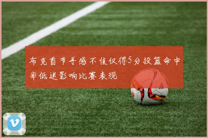布克首节手感不佳仅得5分投篮命中率低迷影响比赛表现