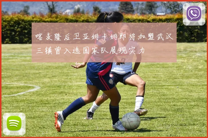 喀麦隆后卫亚姆卡姆即将加盟武汉三镇曾入选国家队展现实力