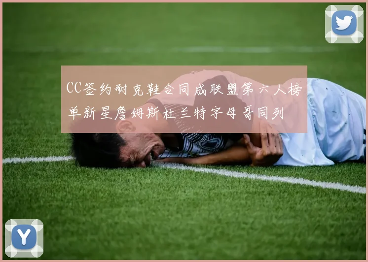 CC签约耐克鞋合同成联盟第六人榜单新星詹姆斯杜兰特字母哥同列