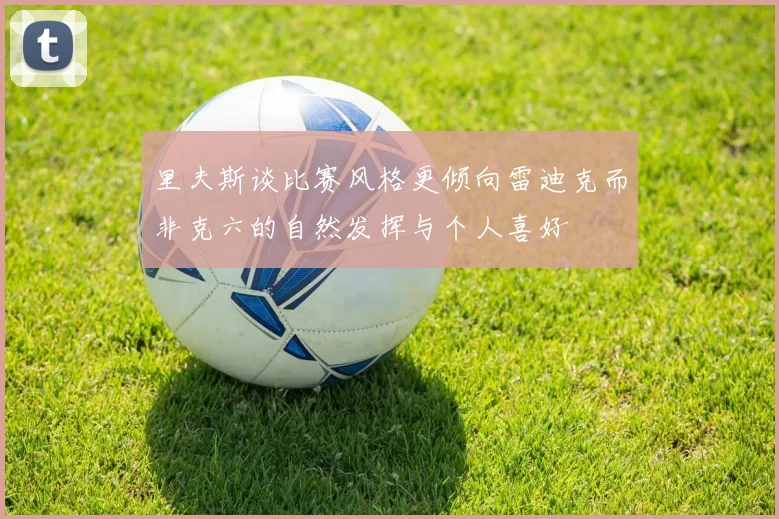里夫斯谈比赛风格更倾向雷迪克而非克六的自然发挥与个人喜好