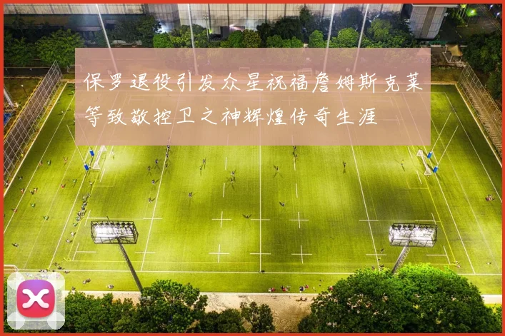 保罗退役引发众星祝福詹姆斯克莱等致敬控卫之神辉煌传奇生涯