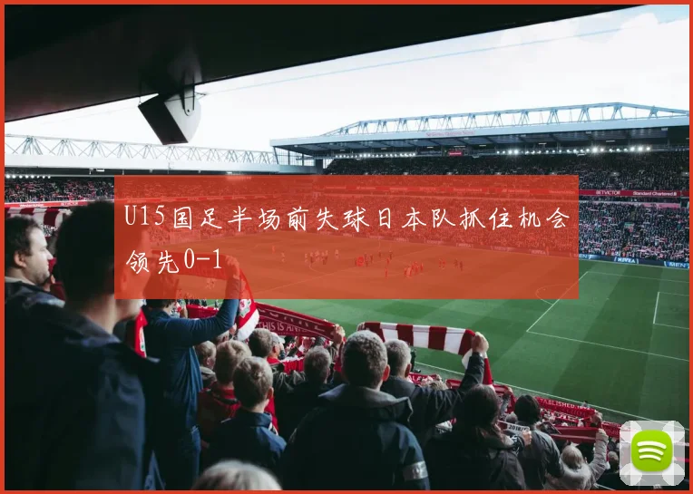 U15国足半场前失球日本队抓住机会领先0-1