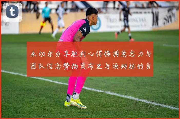 米切尔分享胜利心得强调意志力与团队信念赞扬莫布里与汤姆林的贡献