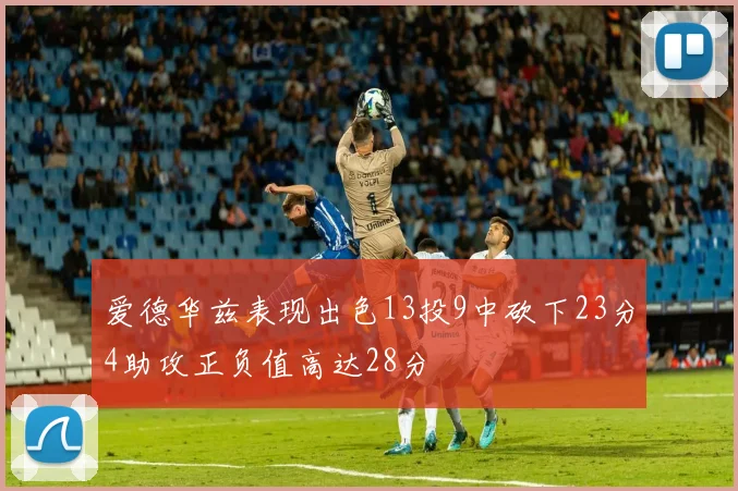 爱德华兹表现出色13投9中砍下23分4助攻正负值高达28分
