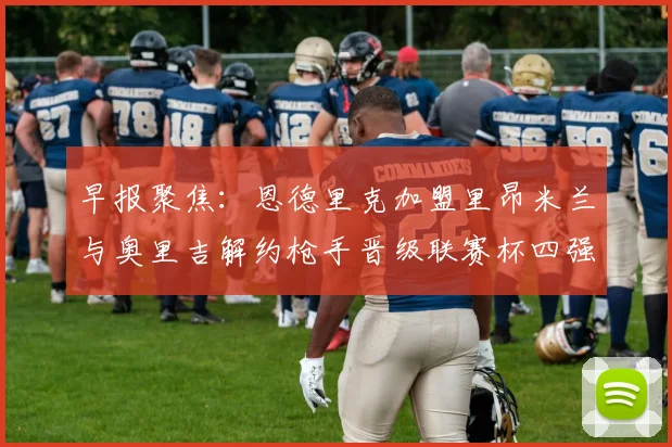 早报聚焦：恩德里克加盟里昂米兰与奥里吉解约枪手晋级联赛杯四强