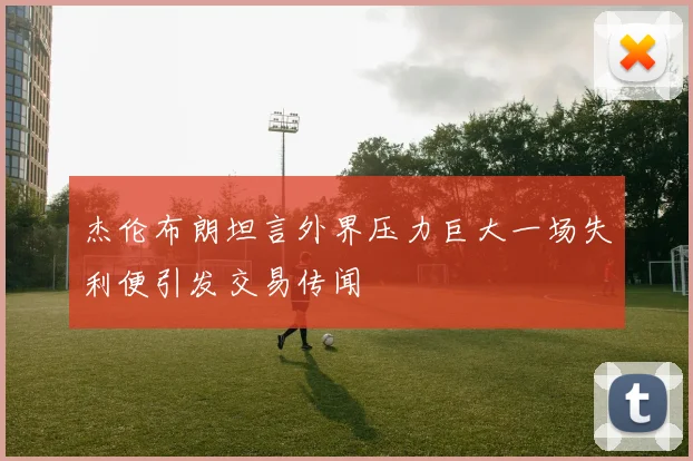 杰伦布朗坦言外界压力巨大一场失利便引发交易传闻