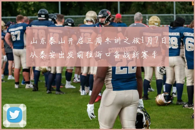 山东泰山开启三周冬训之旅1月7日从泰安出发前往海口备战新赛季