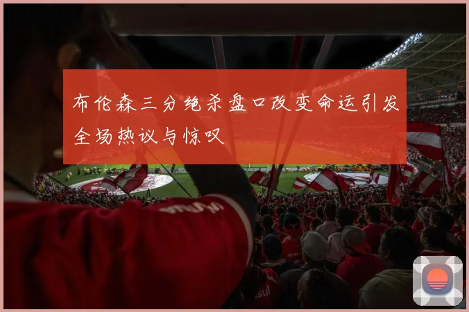 布伦森三分绝杀盘口改变命运引发全场热议与惊叹