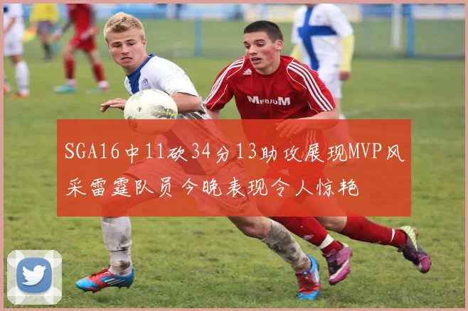 SGA16中11砍34分13助攻展现MVP风采雷霆队员今晚表现令人惊艳