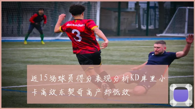 近15场球员得分表现分析KD库里小卡高效东契奇高产却低效